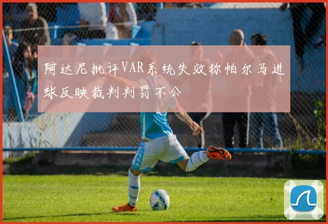 阿达尼批评VAR系统失效称帕尔马进球反映裁判判罚不公