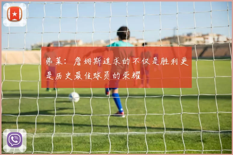 弗莱：詹姆斯追求的不仅是胜利更是历史最佳球员的荣耀