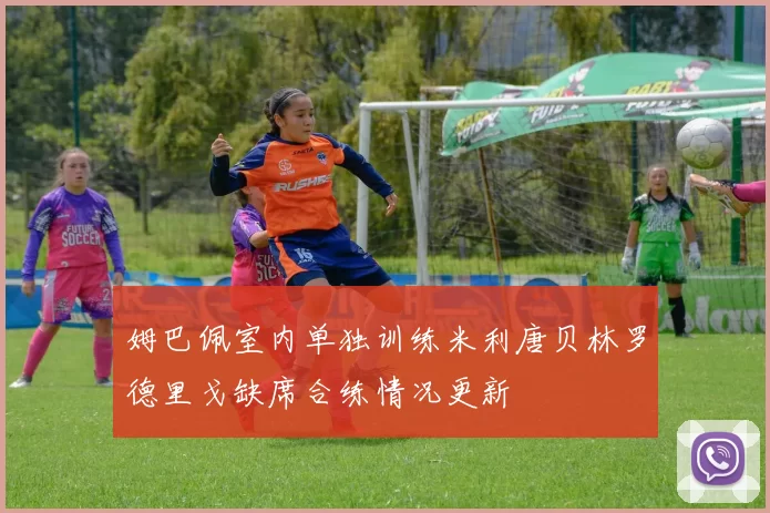 姆巴佩室内单独训练米利唐贝林罗德里戈缺席合练情况更新