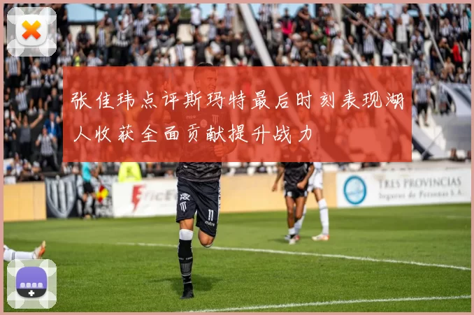 张佳玮点评斯玛特最后时刻表现湖人收获全面贡献提升战力