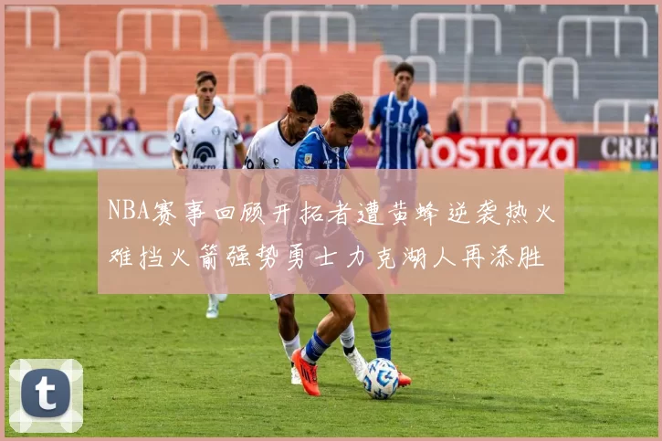 NBA赛事回顾开拓者遭黄蜂逆袭热火难挡火箭强势勇士力克湖人再添胜绩