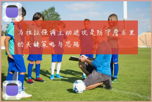 马祖拉强调主动进攻是防守詹东里的关键策略与思路
