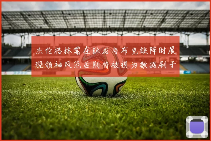 杰伦格林需在狄龙与布克缺阵时展现领袖风范否则将被视为数据刷子