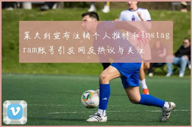 莱夫利宣布注销个人推特和Instagram账号引发网友热议与关注