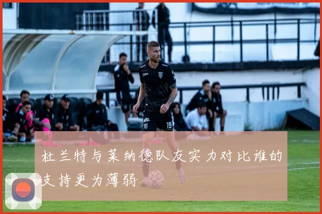 杜兰特与莱纳德队友实力对比谁的支持更为薄弱