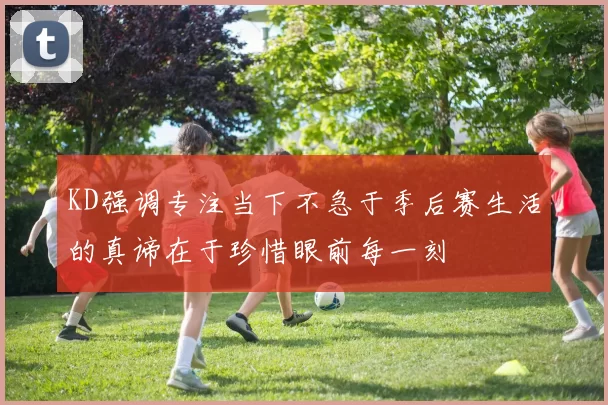KD强调专注当下不急于季后赛生活的真谛在于珍惜眼前每一刻