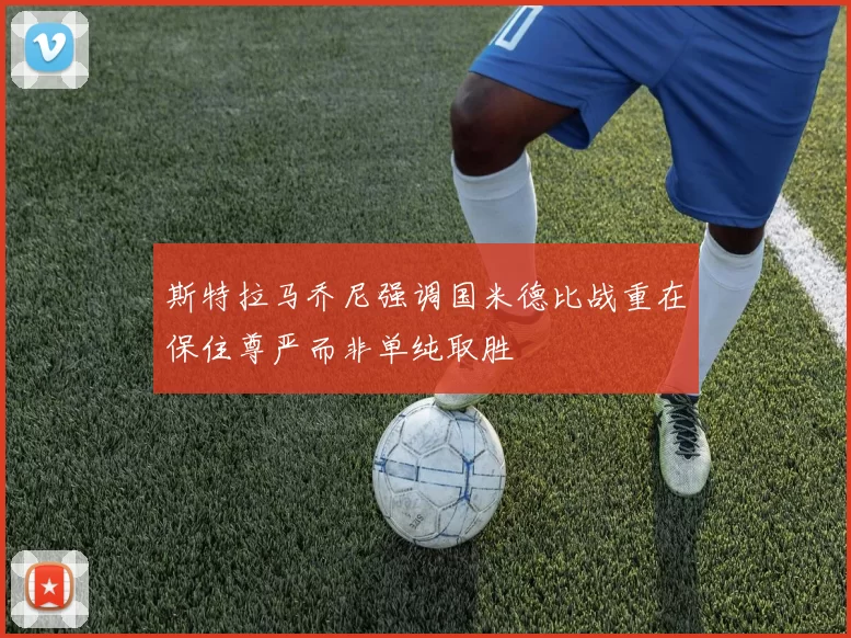 斯特拉马乔尼强调国米德比战重在保住尊严而非单纯取胜