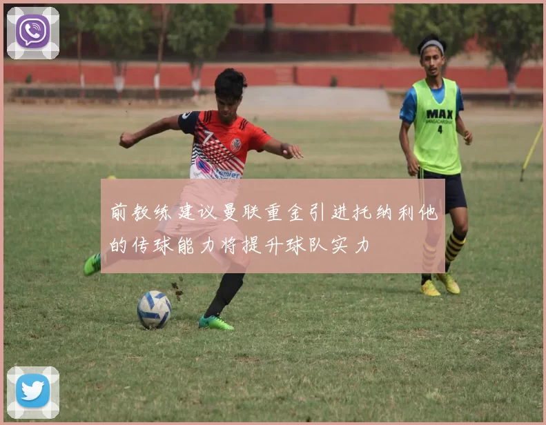 前教练建议曼联重金引进托纳利他的传球能力将提升球队实力