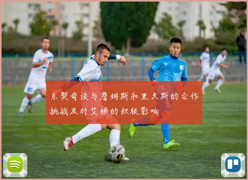 东契奇谈与詹姆斯和里夫斯的合作挑战及对艾顿的积极影响