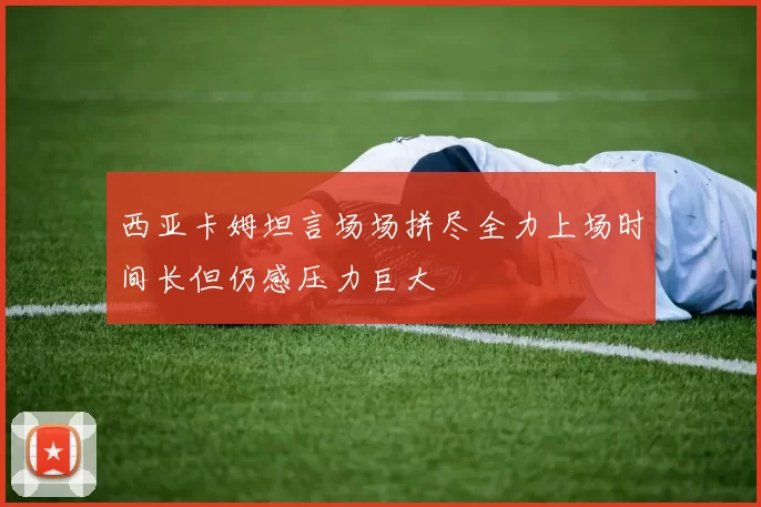 西亚卡姆坦言场场拼尽全力上场时间长但仍感压力巨大