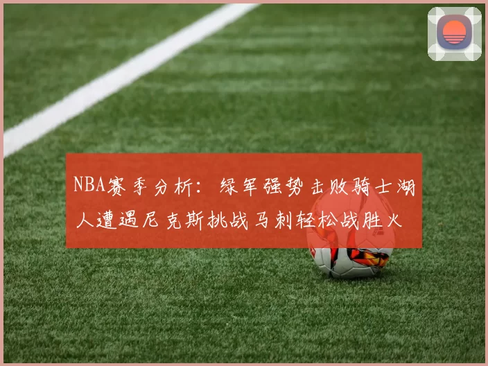 NBA赛季分析：绿军强势击败骑士湖人遭遇尼克斯挑战马刺轻松战胜火箭