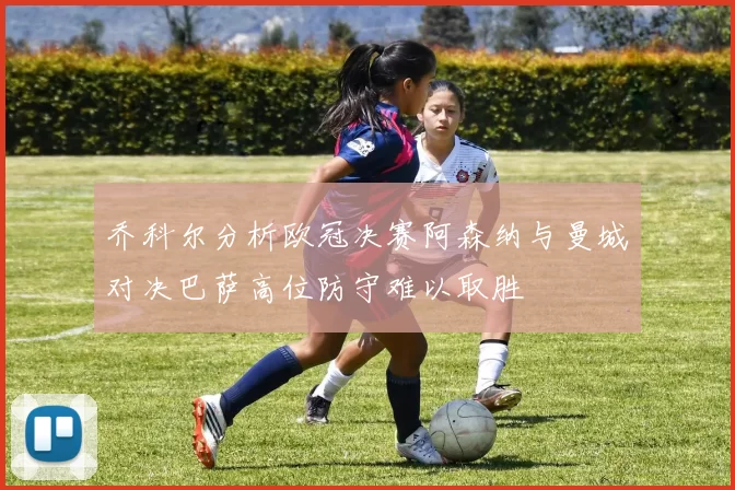 乔科尔分析欧冠决赛阿森纳与曼城对决巴萨高位防守难以取胜