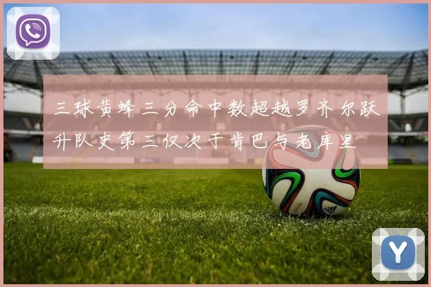 三球黄蜂三分命中数超越罗齐尔跃升队史第三仅次于肯巴与老库里