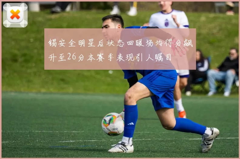 锡安全明星后状态回暖场均得分飙升至26分本赛季表现引人瞩目