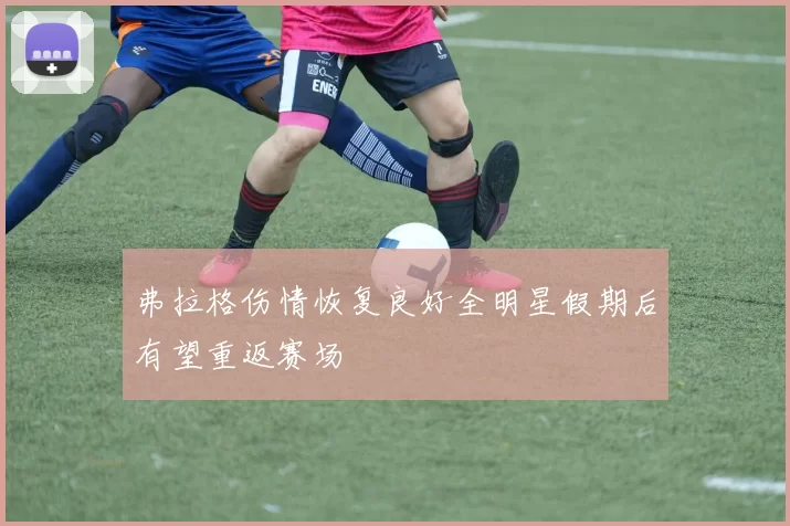 弗拉格伤情恢复良好全明星假期后有望重返赛场