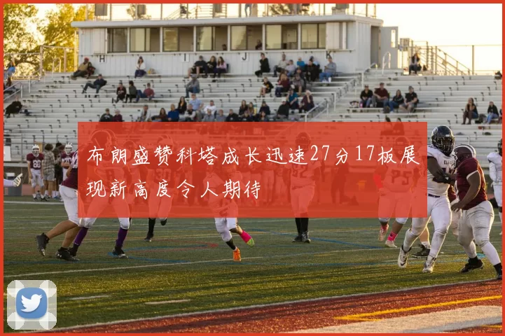 布朗盛赞科塔成长迅速27分17板展现新高度令人期待