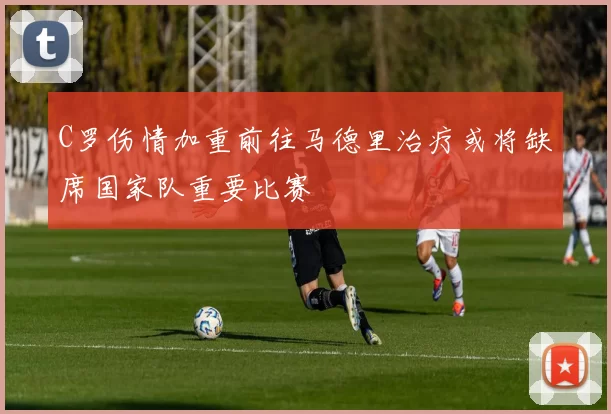 C罗伤情加重前往马德里治疗或将缺席国家队重要比赛
