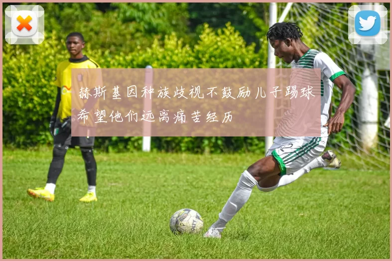 赫斯基因种族歧视不鼓励儿子踢球希望他们远离痛苦经历