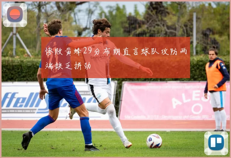惨败黄蜂29分布朗直言球队攻防两端缺乏拼劲